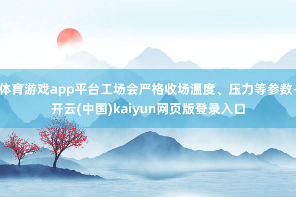 体育游戏app平台工场会严格收场温度、压力等参数-开云(中国)kaiyun网页版登录入口