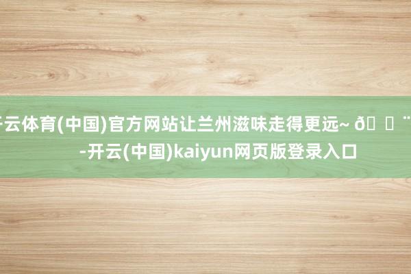 开云体育(中国)官方网站让兰州滋味走得更远~ 💨        -开云(中国)kaiyun网页版登录入口