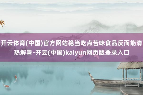 开云体育(中国)官方网站稳当吃点苦味食品反而能清热解暑-开云(中国)kaiyun网页版登录入口