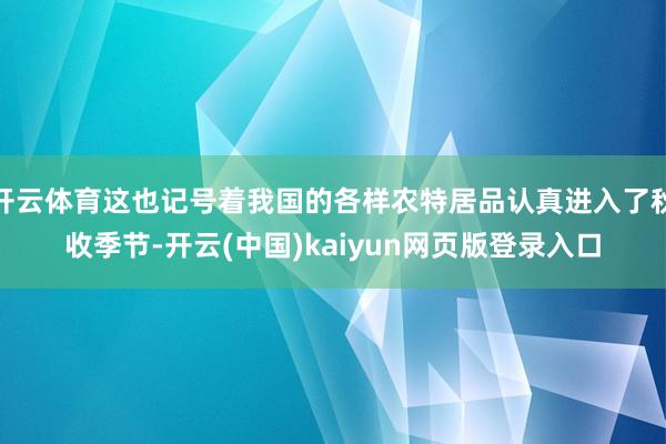 开云体育这也记号着我国的各样农特居品认真进入了秋收季节-开云(中国)kaiyun网页版登录入口