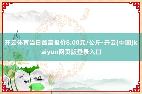 开云体育当日最高报价8.00元/公斤-开云(中国)kaiyun网页版登录入口