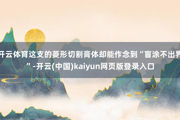 开云体育这支的菱形切割膏体却能作念到“盲涂不出界”-开云(中国)kaiyun网页版登录入口