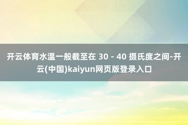 开云体育水温一般截至在 30 - 40 摄氏度之间-开云(中国)kaiyun网页版登录入口