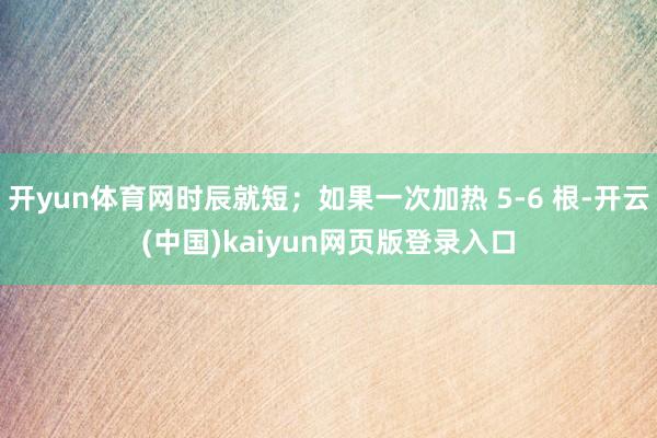 开yun体育网时辰就短；如果一次加热 5-6 根-开云(中国)kaiyun网页版登录入口