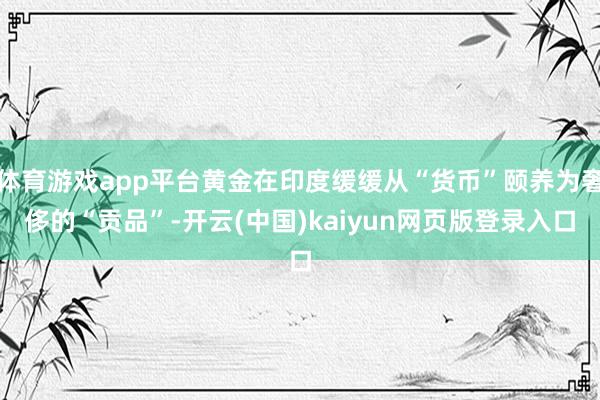 体育游戏app平台黄金在印度缓缓从“货币”颐养为奢侈的“贡品”-开云(中国)kaiyun网页版登录入口