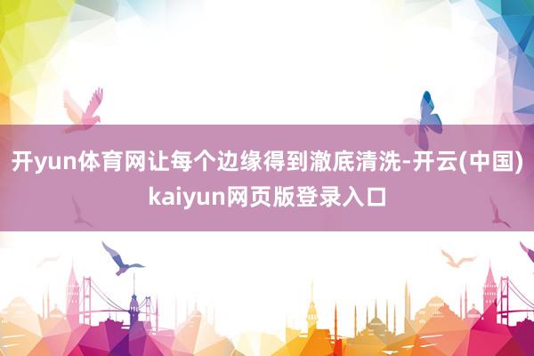 开yun体育网让每个边缘得到澈底清洗-开云(中国)kaiyun网页版登录入口