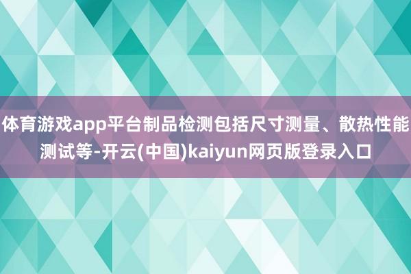 体育游戏app平台制品检测包括尺寸测量、散热性能测试等-开云(中国)kaiyun网页版登录入口