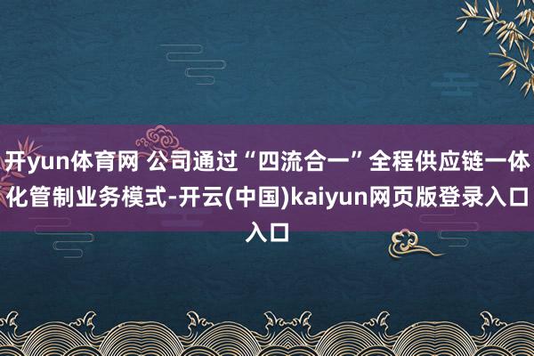 开yun体育网 公司通过“四流合一”全程供应链一体化管制业务模式-开云(中国)kaiyun网页版登录入口