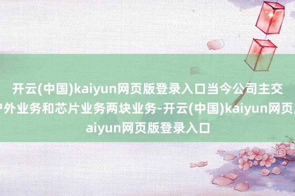 开云(中国)kaiyun网页版登录入口当今公司主交易务涵盖户外业务和芯片业务两块业务-开云(中国)kaiyun网页版登录入口