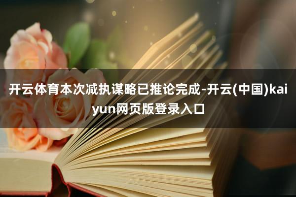 开云体育本次减执谋略已推论完成-开云(中国)kaiyun网页版登录入口