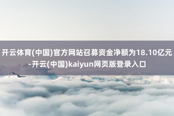 开云体育(中国)官方网站召募资金净额为18.10亿元-开云(中国)kaiyun网页版登录入口