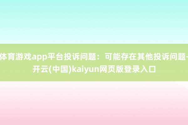 体育游戏app平台投诉问题：可能存在其他投诉问题-开云(中国)kaiyun网页版登录入口