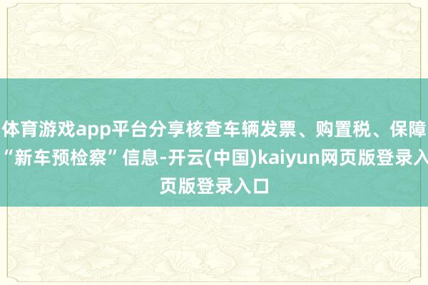 体育游戏app平台分享核查车辆发票、购置税、保障及“新车预检察”信息-开云(中国)kaiyun网页版登录入口