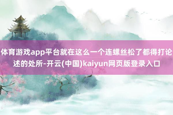 体育游戏app平台就在这么一个连螺丝松了都得打论述的处所-开云(中国)kaiyun网页版登录入口