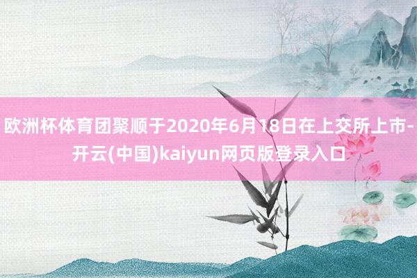 欧洲杯体育团聚顺于2020年6月18日在上交所上市-开云(中国)kaiyun网页版登录入口