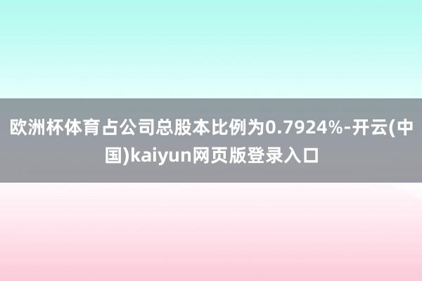 欧洲杯体育占公司总股本比例为0.7924%-开云(中国)kaiyun网页版登录入口