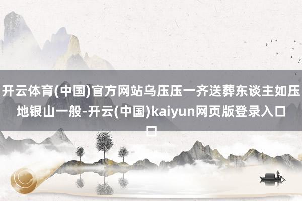 开云体育(中国)官方网站乌压压一齐送葬东谈主如压地银山一般-开云(中国)kaiyun网页版登录入口