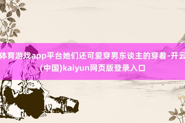 体育游戏app平台她们还可爱穿男东谈主的穿着-开云(中国)kaiyun网页版登录入口