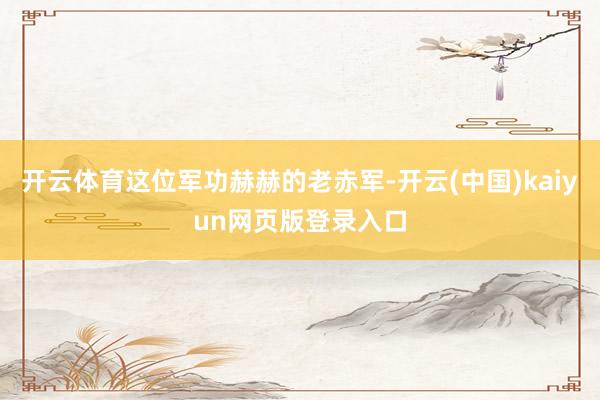 开云体育这位军功赫赫的老赤军-开云(中国)kaiyun网页版登录入口