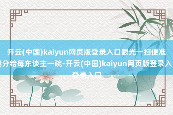 开云(中国)kaiyun网页版登录入口眼光一扫便准确分给每东谈主一碗-开云(中国)kaiyun网页版登录入口