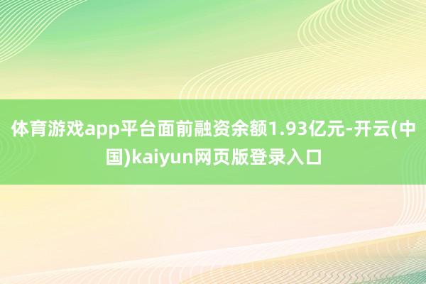 体育游戏app平台面前融资余额1.93亿元-开云(中国)kaiyun网页版登录入口