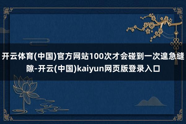 开云体育(中国)官方网站100次才会碰到一次遑急缝隙-开云(中国)kaiyun网页版登录入口