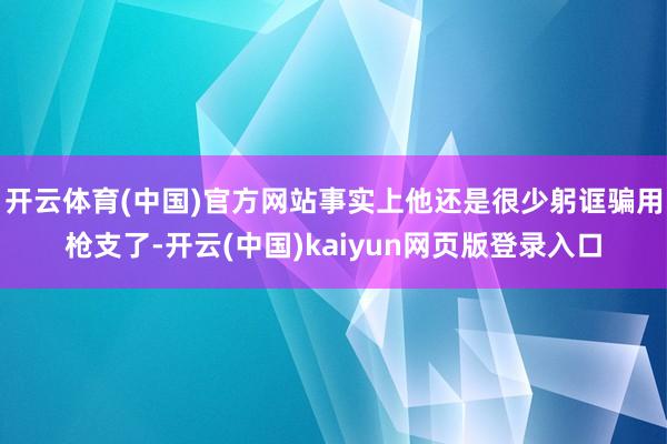 开云体育(中国)官方网站事实上他还是很少躬诓骗用枪支了-开云(中国)kaiyun网页版登录入口