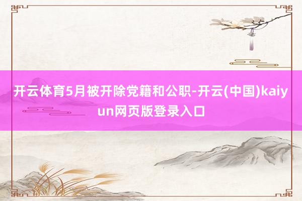 开云体育5月被开除党籍和公职-开云(中国)kaiyun网页版登录入口