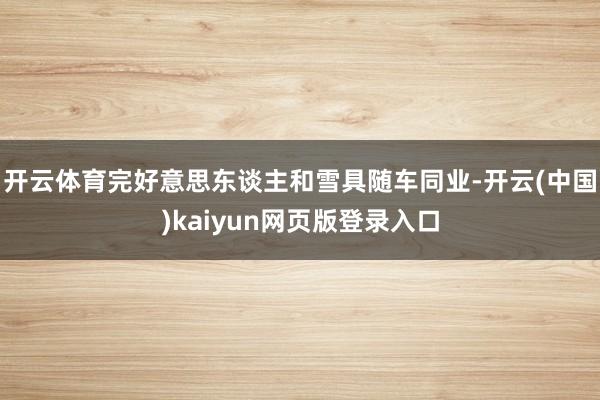 开云体育完好意思东谈主和雪具随车同业-开云(中国)kaiyun网页版登录入口