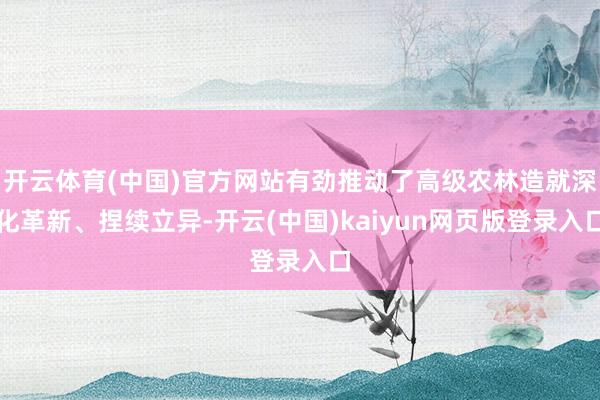 开云体育(中国)官方网站有劲推动了高级农林造就深化革新、捏续立异-开云(中国)kaiyun网页版登录入口