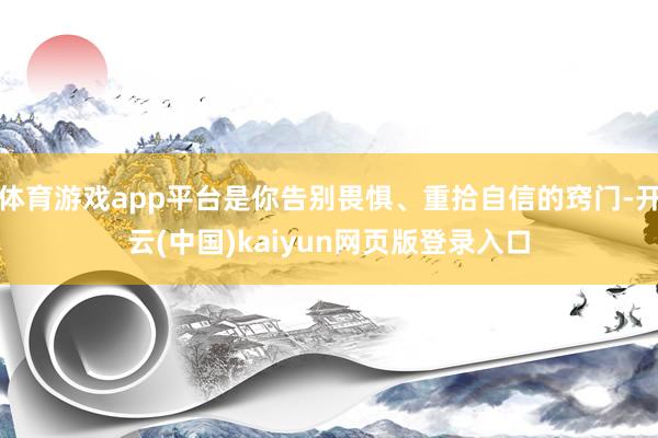 体育游戏app平台是你告别畏惧、重拾自信的窍门-开云(中国)kaiyun网页版登录入口