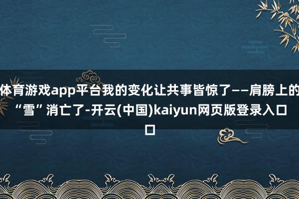 体育游戏app平台我的变化让共事皆惊了——肩膀上的“雪”消亡了-开云(中国)kaiyun网页版登录入口
