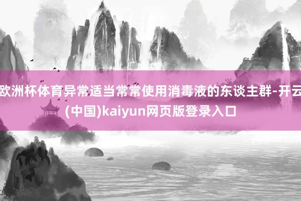 欧洲杯体育异常适当常常使用消毒液的东谈主群-开云(中国)kaiyun网页版登录入口
