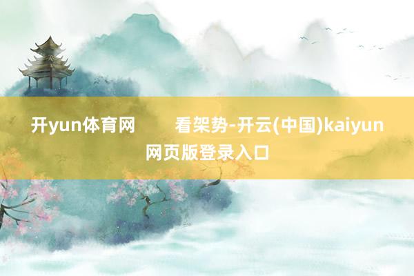 开yun体育网        看架势-开云(中国)kaiyun网页版登录入口