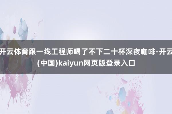 开云体育跟一线工程师喝了不下二十杯深夜咖啡-开云(中国)kaiyun网页版登录入口