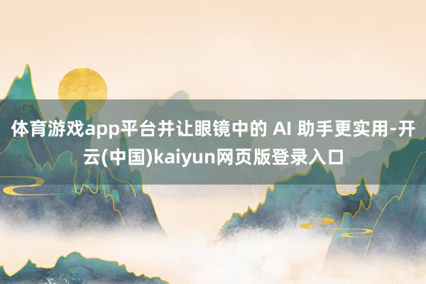 体育游戏app平台并让眼镜中的 AI 助手更实用-开云(中国)kaiyun网页版登录入口