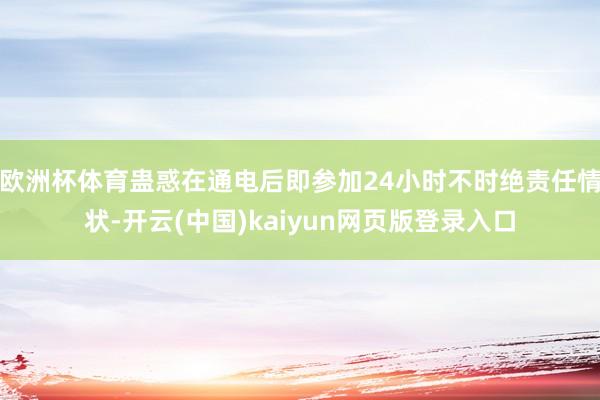 欧洲杯体育蛊惑在通电后即参加24小时不时绝责任情状-开云(中国)kaiyun网页版登录入口