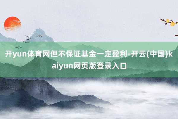 开yun体育网但不保证基金一定盈利-开云(中国)kaiyun网页版登录入口