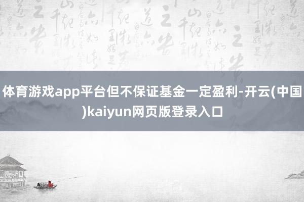体育游戏app平台但不保证基金一定盈利-开云(中国)kaiyun网页版登录入口